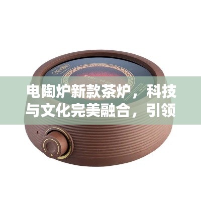 電陶爐新款茶爐，科技與文化完美融合，引領(lǐng)茶藝新風(fēng)尚！