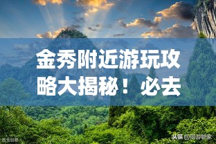金秀附近游玩攻略大揭秘！必去景點(diǎn)一網(wǎng)打盡