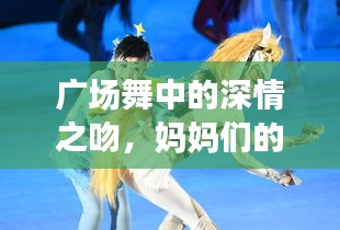 廣場(chǎng)舞中的深情之吻，媽媽們的舞動(dòng)與情感交融