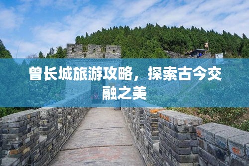 曾長城旅游攻略，探索古今交融之美