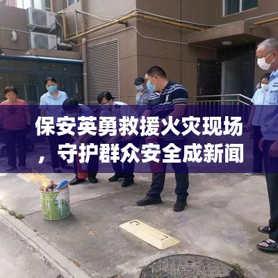 保安英勇救援火災(zāi)現(xiàn)場(chǎng)，守護(hù)群眾安全成新聞?lì)^條