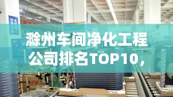 滁州車間凈化工程公司排名TOP10，專業(yè)品質(zhì)值得信賴！