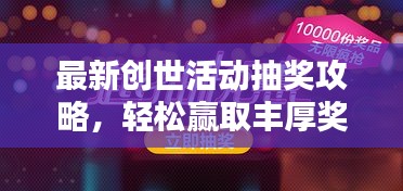最新創(chuàng)世活動(dòng)抽獎(jiǎng)攻略，輕松贏取豐厚獎(jiǎng)品！