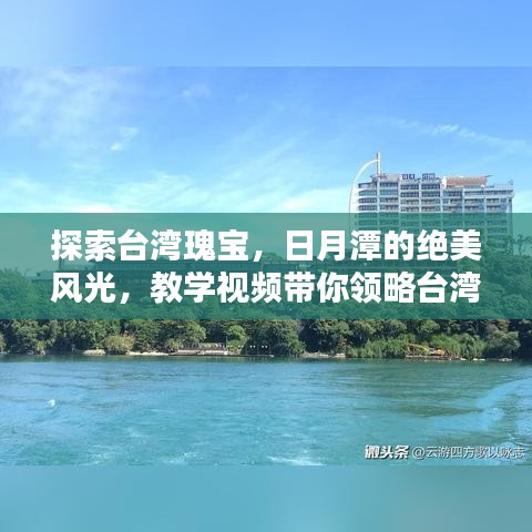 探索臺灣瑰寶，日月潭的絕美風(fēng)光，教學(xué)視頻帶你領(lǐng)略臺灣風(fēng)情