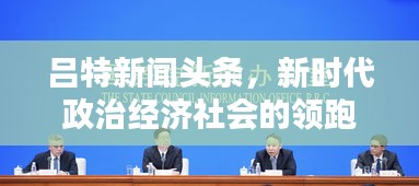 呂特新聞頭條，新時代政治經(jīng)濟(jì)社會的領(lǐng)跑者