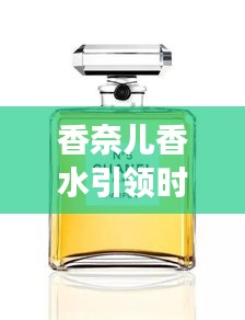 香奈兒香水引領(lǐng)時(shí)尚新潮流，頭條新聞揭秘風(fēng)尚變遷