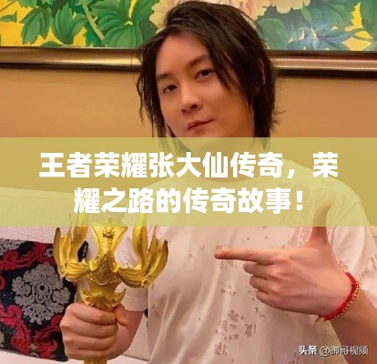 王者榮耀張大仙傳奇，榮耀之路的傳奇故事！