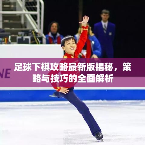 足球下棋攻略最新版揭秘，策略與技巧的全面解析