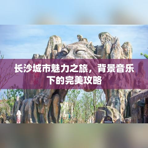 長(zhǎng)沙城市魅力之旅，背景音樂(lè)下的完美攻略