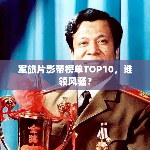 軍旅片影帝榜單TOP10，誰(shuí)領(lǐng)風(fēng)騷？