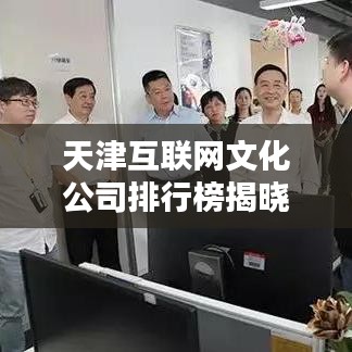 天津互聯(lián)網(wǎng)文化公司排行榜揭曉，業(yè)界翹楚一網(wǎng)打盡！