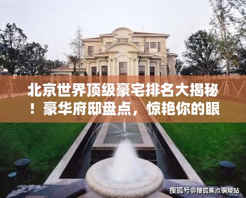 北京世界頂級豪宅排名大揭秘！豪華府邸盤點，驚艷你的眼球！