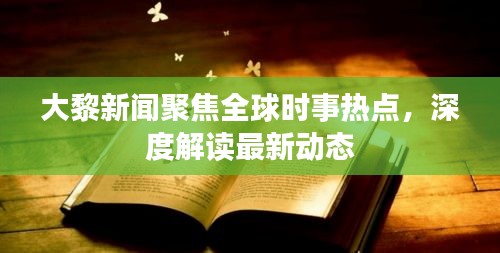 大黎新聞聚焦全球時(shí)事熱點(diǎn)，深度解讀最新動(dòng)態(tài)