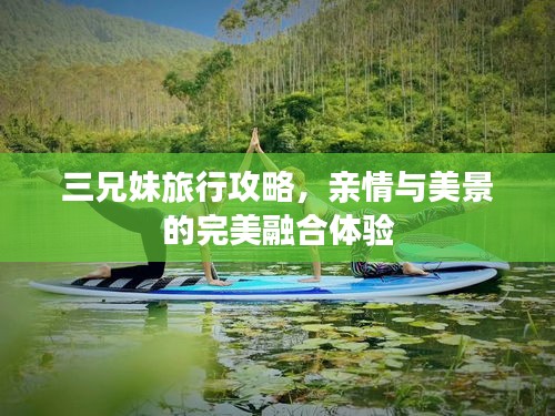 三兄妹旅行攻略，親情與美景的完美融合體驗