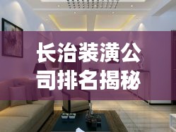 長(zhǎng)治裝潢公司排名揭秘，行業(yè)概覽與權(quán)威推薦