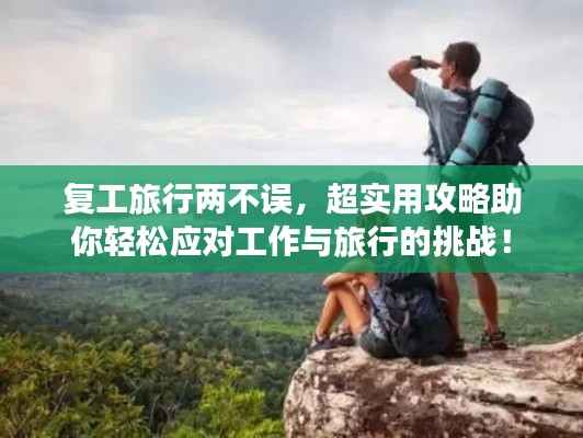 復工旅行兩不誤，超實用攻略助你輕松應對工作與旅行的挑戰(zhàn)！