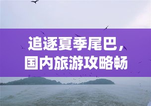 追逐夏季尾巴，國內(nèi)旅游攻略暢游大好河山美景