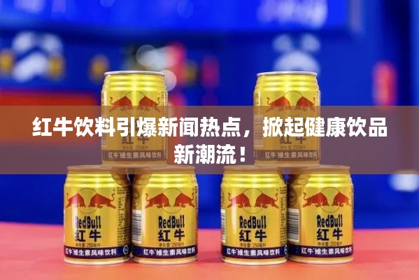 紅牛飲料引爆新聞熱點(diǎn)，掀起健康飲品新潮流！