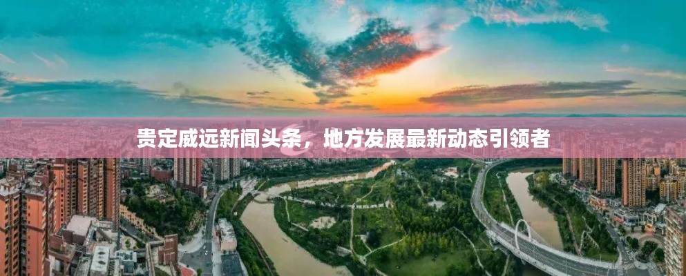 貴定威遠(yuǎn)新聞?lì)^條，地方發(fā)展最新動(dòng)態(tài)引領(lǐng)者