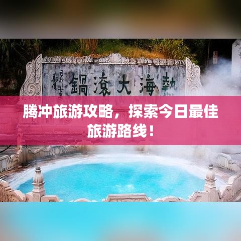騰沖旅游攻略，探索今日最佳旅游路線(xiàn)！
