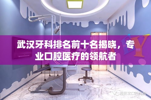 武漢牙科排名前十名揭曉，專業(yè)口腔醫(yī)療的領(lǐng)航者