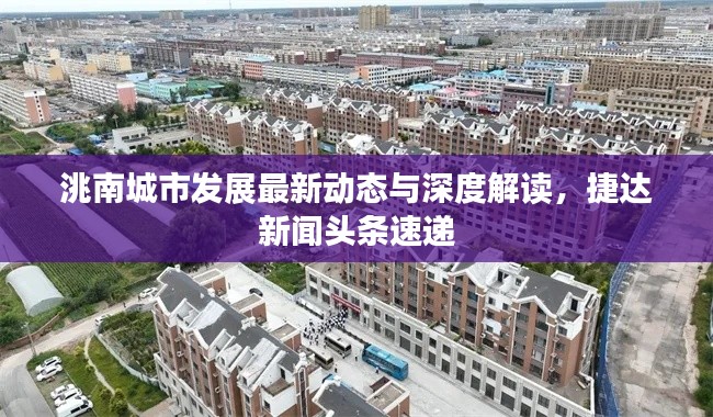 洮南城市發(fā)展最新動(dòng)態(tài)與深度解讀，捷達(dá)新聞?lì)^條速遞