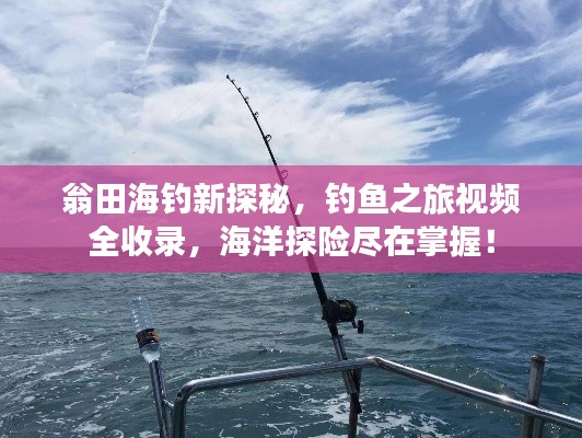 翁田海釣新探秘，釣魚之旅視頻全收錄，海洋探險盡在掌握！