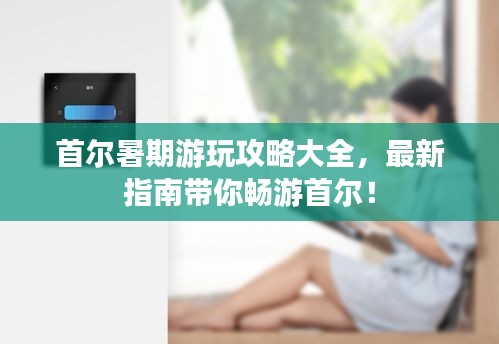 首爾暑期游玩攻略大全，最新指南帶你暢游首爾！