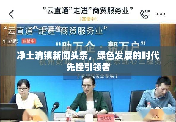 凈土清鎮(zhèn)新聞頭條，綠色發(fā)展的時代先鋒引領(lǐng)者