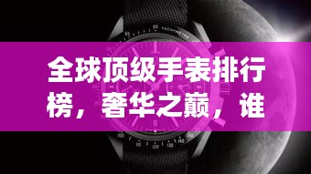 全球頂級手表排行榜，奢華之巔，誰與爭鋒？