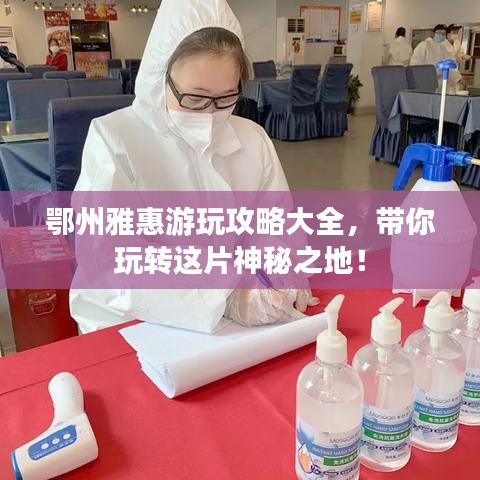 鄂州雅惠游玩攻略大全，帶你玩轉(zhuǎn)這片神秘之地！
