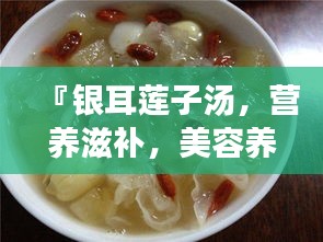 『銀耳蓮子湯，營(yíng)養(yǎng)滋補(bǔ)，美容養(yǎng)顏的秘密武器』