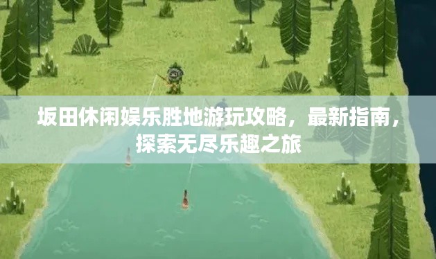 坂田休閑娛樂勝地游玩攻略，最新指南，探索無盡樂趣之旅