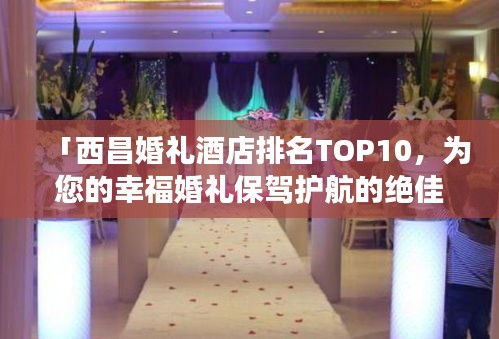 「西昌婚禮酒店排名TOP10，為您的幸?；槎Y保駕護(hù)航的絕佳場(chǎng)所」
