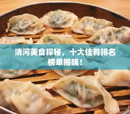 清河美食探秘，十大佳肴排名榜單揭曉！
