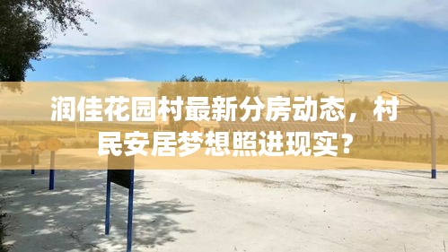 潤佳花園村最新分房動態(tài)，村民安居夢想照進現(xiàn)實？