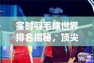 實(shí)時(shí)羽毛球世界排名揭秘，頂尖選手的榮耀與挑戰(zhàn)之旅