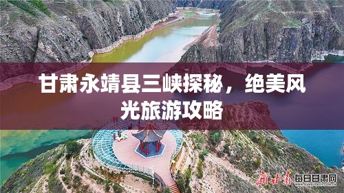 甘肅永靖縣三峽探秘，絕美風光旅游攻略
