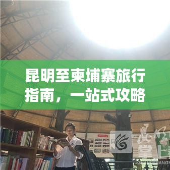 昆明至柬埔寨旅行指南，一站式攻略大全