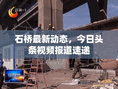 石橋最新動(dòng)態(tài)，今日頭條視頻報(bào)道速遞