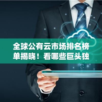 全球公有云市場排名榜單揭曉！看哪些巨頭獨占鰲頭