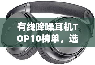 有線降噪耳機TOP10榜單，選購指南助你輕松挑選最佳耳機！