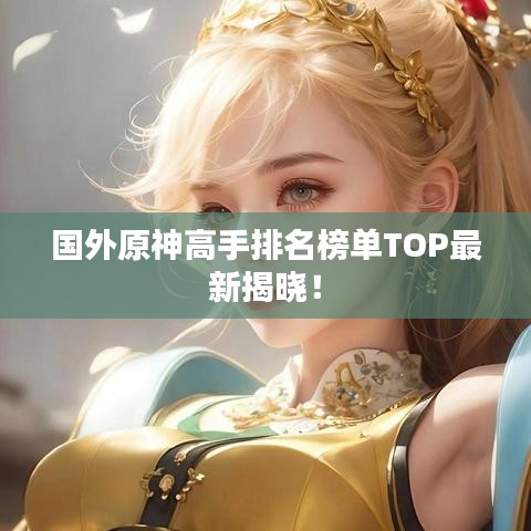 國外原神高手排名榜單TOP最新揭曉！