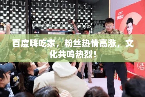 百度嗨吃家，粉絲熱情高漲，文化共鳴熱烈！