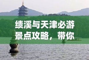 績溪與天津必游景點攻略，帶你暢游兩地美景
