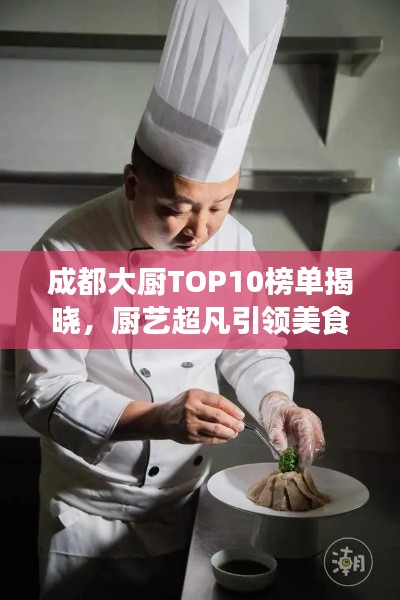 成都大廚TOP10榜單揭曉，廚藝超凡引領(lǐng)美食潮流