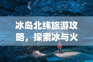冰島北緯旅游攻略，探索冰與火的奇妙世界