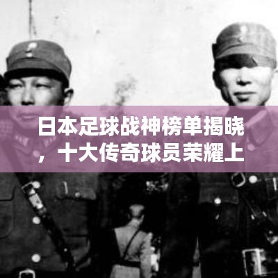 日本足球戰(zhàn)神榜單揭曉，十大傳奇球員榮耀上榜！