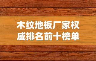 木紋地板廠家權威排名前十榜單揭曉！