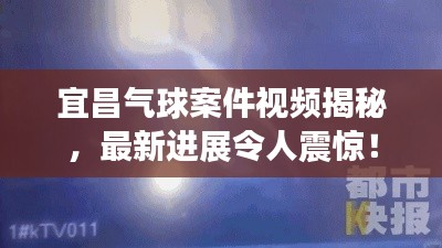 宜昌氣球案件視頻揭秘，最新進展令人震驚！